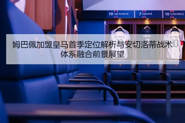 姆巴佩加盟皇马首季定位解析与安切洛蒂战术体系融合前景展望
