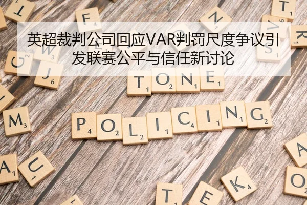 英超裁判公司回应VAR判罚尺度争议引发联赛公平与信任新讨论