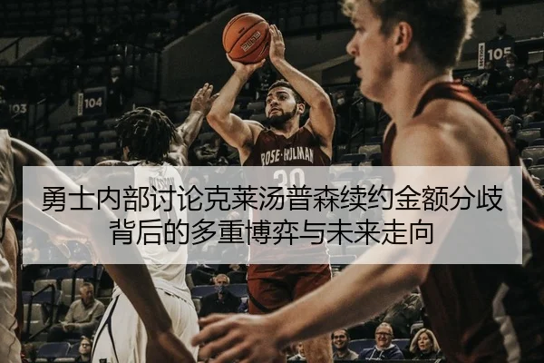 勇士内部讨论克莱汤普森续约金额分歧背后的多重博弈与未来走向