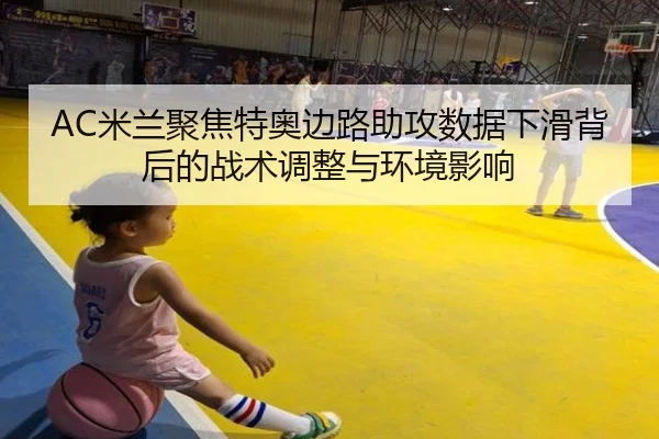 AC米兰聚焦特奥边路助攻数据下滑背后的战术调整与环境影响