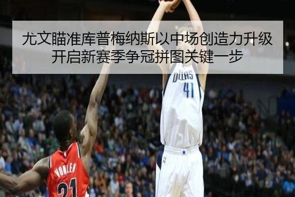 尤文瞄准库普梅纳斯以中场创造力升级开启新赛季争冠拼图关键一步