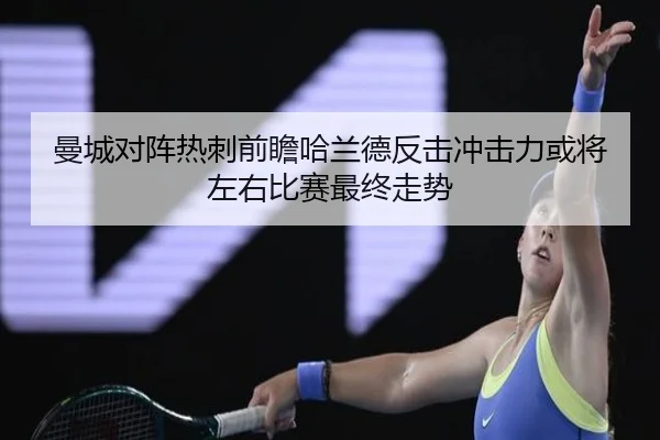 曼城对阵热刺前瞻哈兰德反击冲击力或将左右比赛最终走势