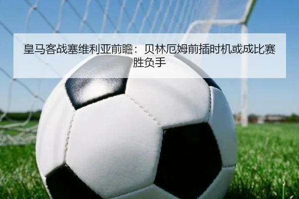 皇马客战塞维利亚前瞻：贝林厄姆前插时机或成比赛胜负手