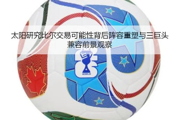 太阳研究比尔交易可能性背后阵容重塑与三巨头兼容前景观察